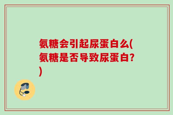 氨糖会引起尿蛋白么(氨糖是否导致尿蛋白？)