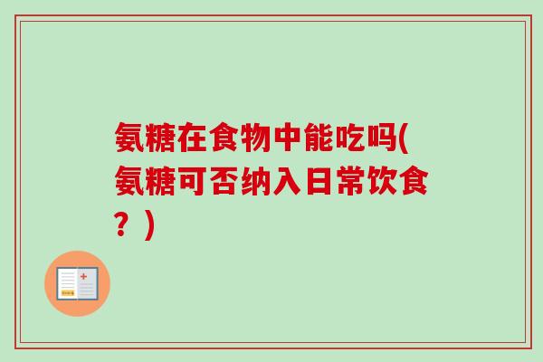 氨糖在食物中能吃吗(氨糖可否纳入日常饮食?) 氨糖在食物中能吃吗(氨糖可否纳入日常饮食?)