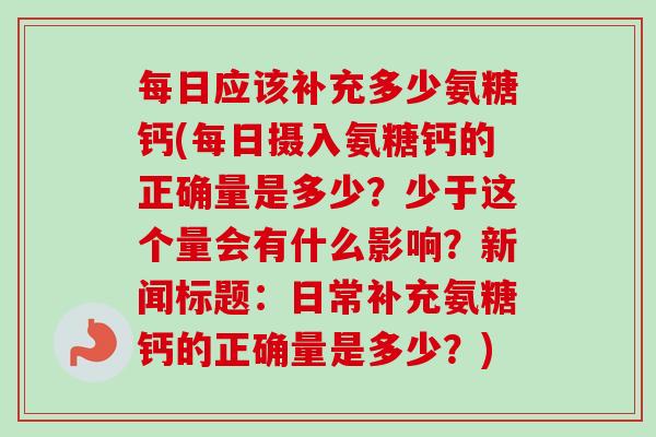 每日应该补充多少氨糖钙(每日摄入氨糖钙的正确量是多少？少于这个量会有什么影响？新闻标题：日常补充氨糖钙的正确量是多少？)