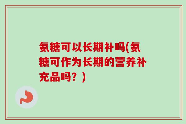 氨糖可以长期补吗(氨糖可作为长期的营养补充品吗？)