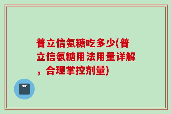 普立信氨糖吃多少(普立信氨糖用法用量详解，合理掌控剂量)