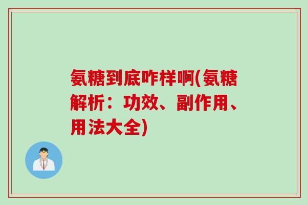 氨糖到底咋样啊(氨糖解析:功效、副作用、用法大全) 氨糖到底咋样啊(氨糖解析:功效、副作用、用法大全)