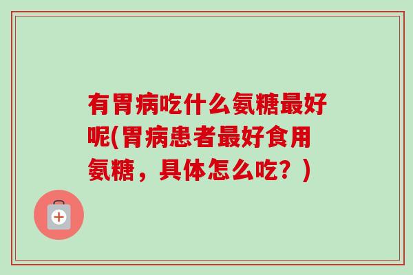 有胃病吃什么氨糖最好呢(胃病患者最好食用氨糖，具体怎么吃？)