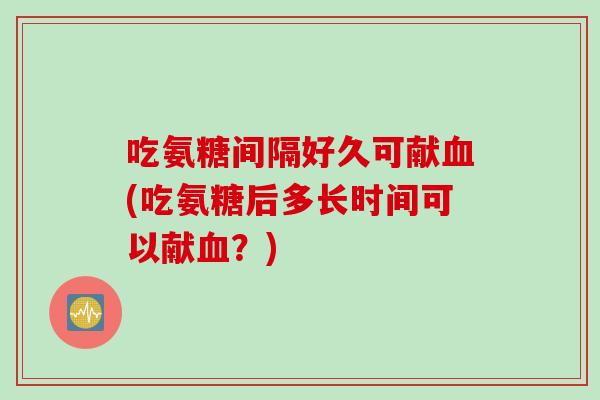 吃氨糖间隔好久可献血(吃氨糖后多长时间可以献血？)