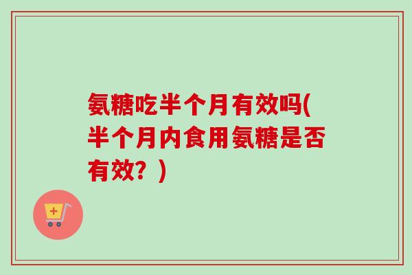 氨糖吃半个月有效吗(半个月内食用氨糖是否有效？)
