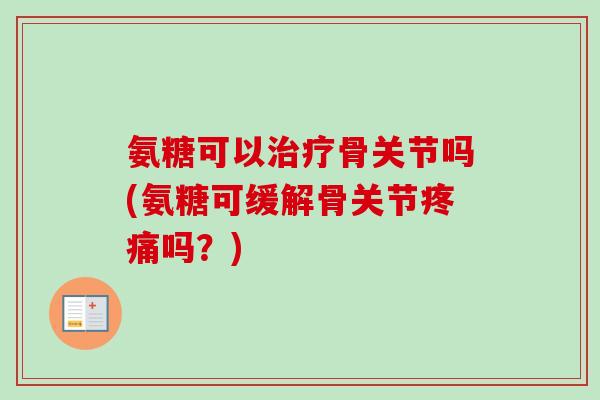 氨糖可以治疗骨关节吗(氨糖可缓解骨关节疼痛吗？)