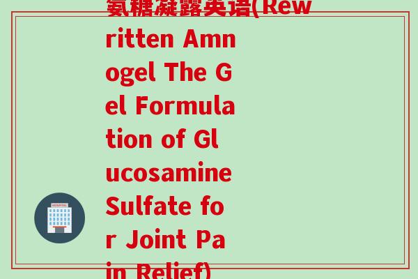 氨糖凝露英语(Rewritten Amnogel The Gel Formulation of Glucosamine Sulfate for Joint Pain Relief)
