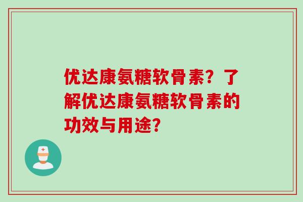 优达康氨糖软骨素？了解优达康氨糖软骨素的功效与用途？