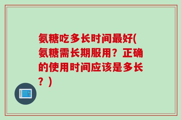 氨糖吃多长时间最好(氨糖需长期服用？正确的使用时间应该是多长？)