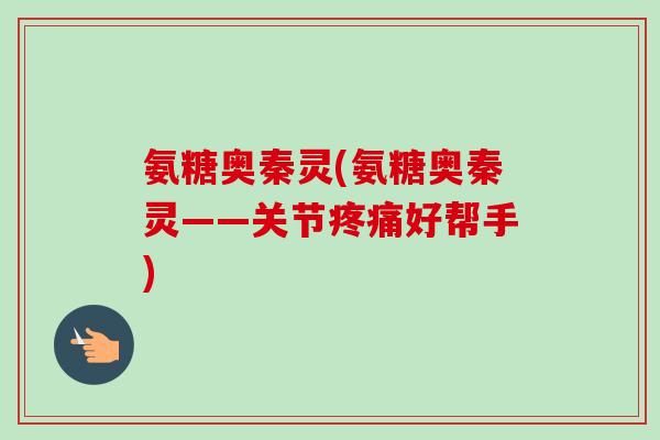 氨糖奥秦灵(氨糖奥秦灵——关节疼痛好帮手)