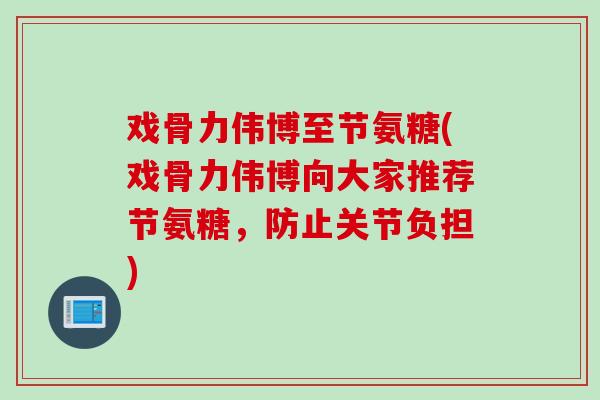 戏骨力伟博至节氨糖(戏骨力伟博向大家推荐节氨糖，防止关节负担)