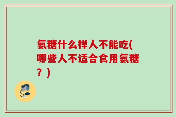 氨糖什么样人不能吃(哪些人不适合食用氨糖？)