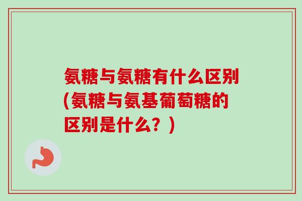 氨糖与氨糖有什么区别(氨糖与氨基葡萄糖的区别是什么？)