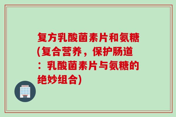复方乳酸菌素片和氨糖(复合营养，保护肠道：乳酸菌素片与氨糖的绝妙组合)