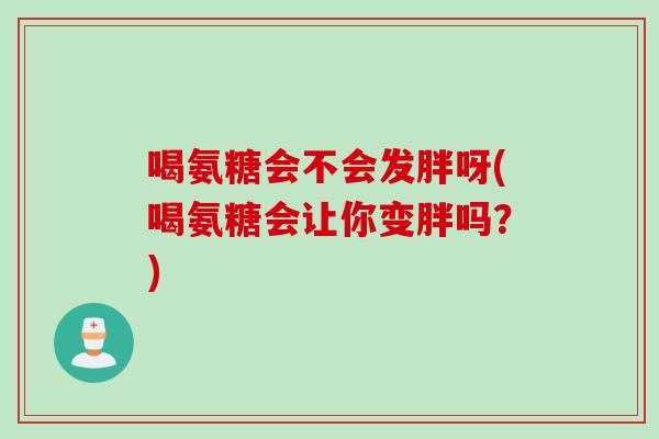 喝氨糖会不会发胖呀(喝氨糖会让你变胖吗？)