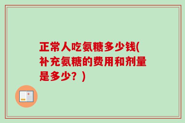 正常人吃氨糖多少钱(补充氨糖的费用和剂量是多少？)