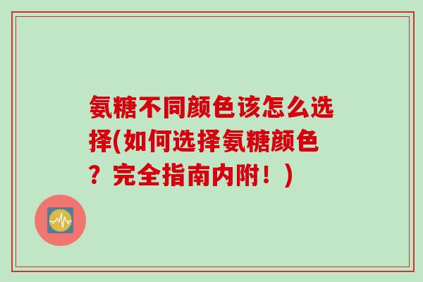 氨糖不同颜色该怎么选择(如何选择氨糖颜色？完全指南内附！)