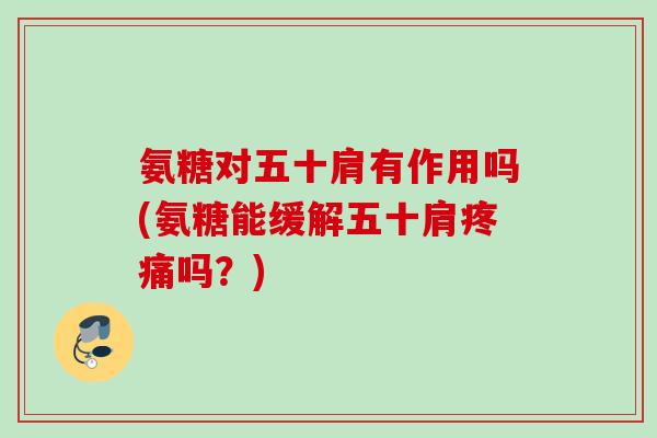 氨糖对五十肩有作用吗(氨糖能缓解五十肩疼痛吗？)