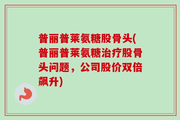 普丽普莱氨糖股骨头(普丽普莱氨糖股骨头问题，公司股价双倍飙升)