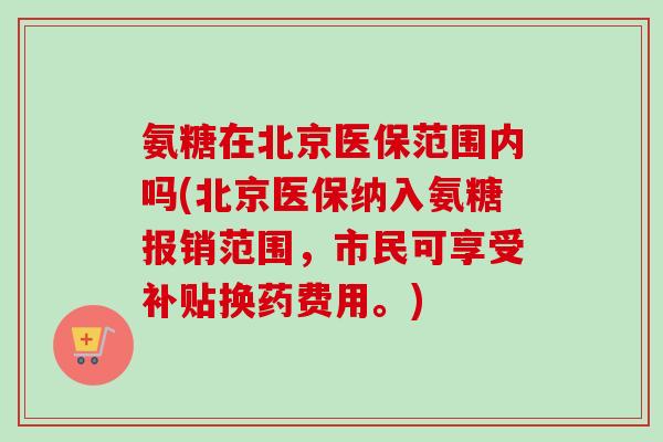 氨糖在北京医保范围内吗(北京医保纳入氨糖报销范围，市民可享受补贴换药费用。)