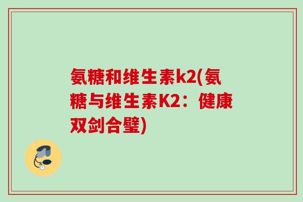 氨糖和维生素k2(氨糖与维生素K2：健康双剑合璧)