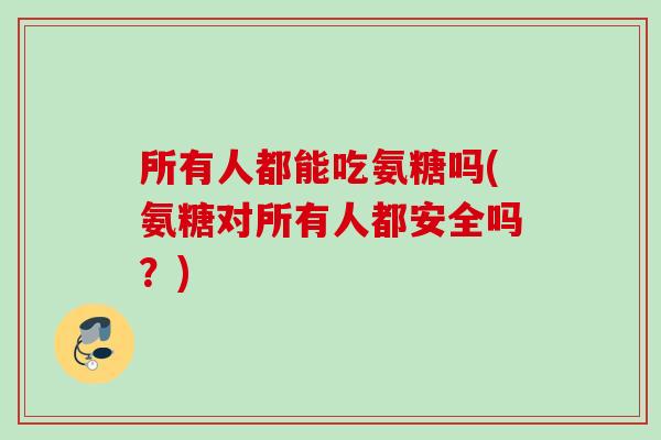 所有人都能吃氨糖吗(氨糖对所有人都安全吗？)