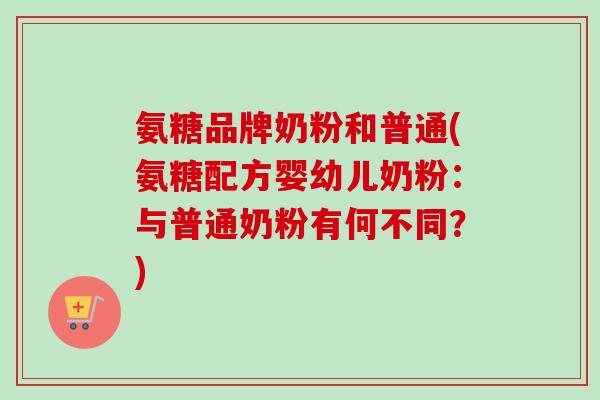 氨糖品牌奶粉和普通(氨糖配方婴幼儿奶粉：与普通奶粉有何不同？)