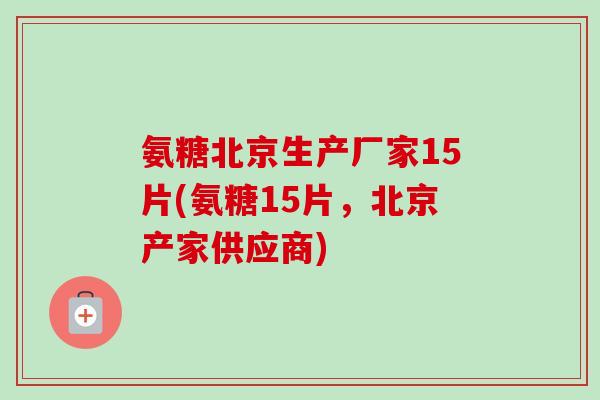 氨糖北京生产厂家15片(氨糖15片，北京产家供应商)