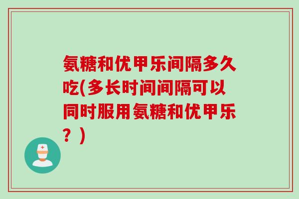氨糖和优甲乐间隔多久吃(多长时间间隔可以同时服用氨糖和优甲乐?) 氨糖和优甲乐间隔多久吃(多长时间间隔可以同时服用氨糖和优甲乐?)