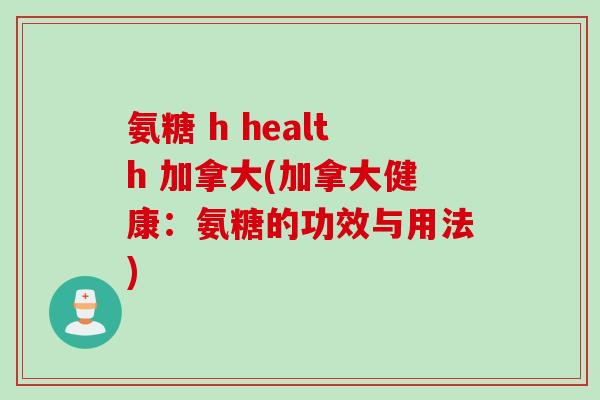 氨糖 h health 加拿大(加拿大健康：氨糖的功效与用法)