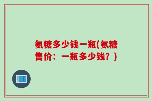氨糖多少钱一瓶(氨糖售价：一瓶多少钱？)
