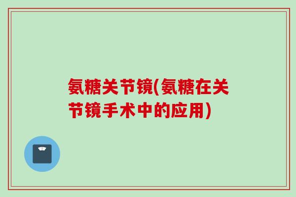 氨糖关节镜(氨糖在关节镜手术中的应用)