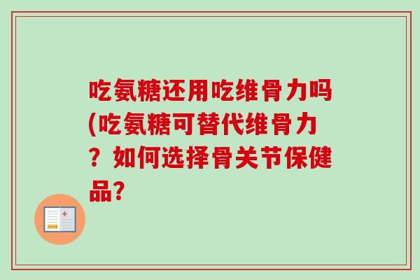 吃氨糖还用吃维骨力吗(吃氨糖可替代维骨力？如何选择骨关节保健品？