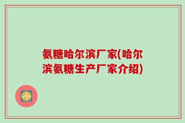 氨糖哈尔滨厂家(哈尔滨氨糖生产厂家介绍)