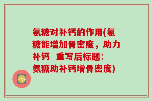 氨糖对补钙的作用(氨糖能增加骨密度，助力补钙  重写后标题：氨糖助补钙增骨密度)