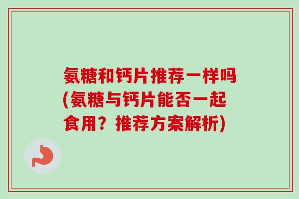 氨糖和钙片推荐一样吗(氨糖与钙片能否一起食用？推荐方案解析)