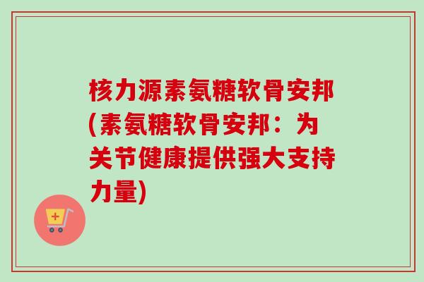 核力源素氨糖软骨安邦(素氨糖软骨安邦：为关节健康提供强大支持力量)