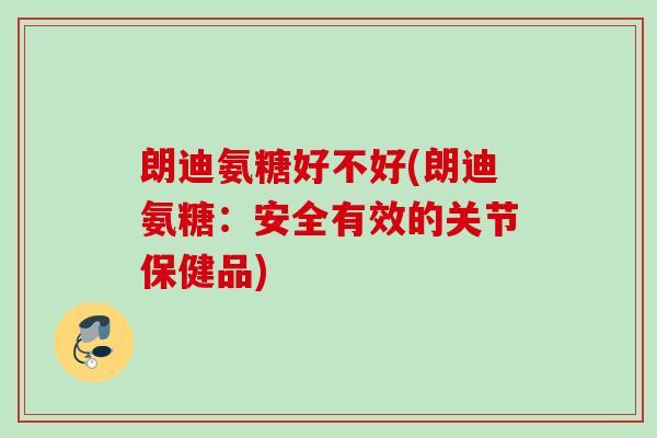 朗迪氨糖好不好(朗迪氨糖：安全有效的关节保健品)