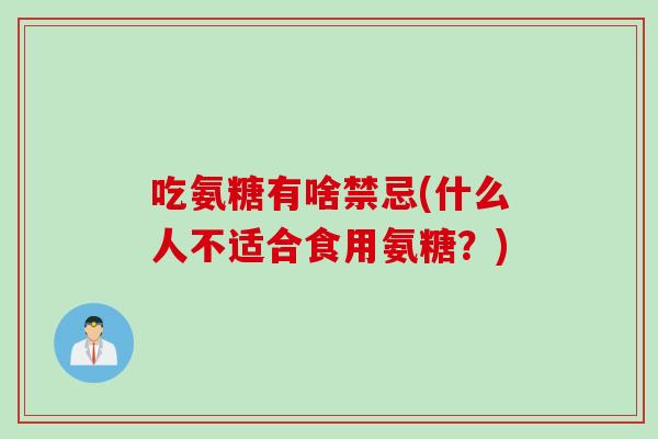 吃氨糖有啥禁忌(什么人不适合食用氨糖？)