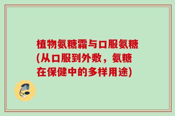 植物氨糖霜与口服氨糖(从口服到外敷,氨糖在保健中的多样用途) 植物氨糖霜与口服氨糖(从口服到外敷,氨糖在保健中的多样用途)