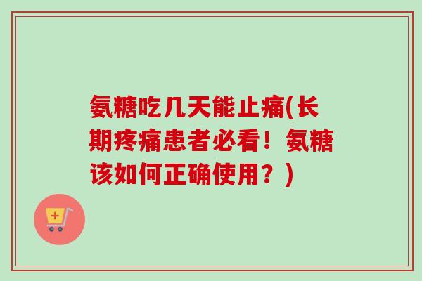 氨糖吃几天能止痛(长期疼痛患者必看！氨糖该如何正确使用？)