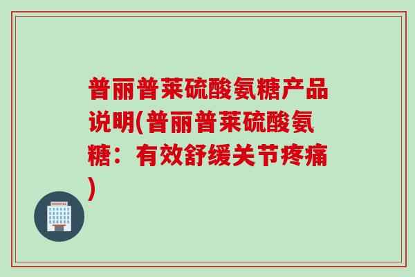 普丽普莱硫酸氨糖产品说明(普丽普莱硫酸氨糖：有效舒缓关节疼痛)