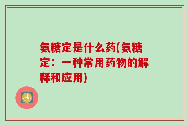 氨糖定是什么药(氨糖定：一种常用药物的解释和应用)