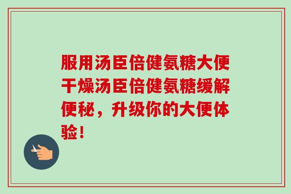 服用汤臣倍健氨糖大便干燥汤臣倍健氨糖缓解便秘，升级你的大便体验！