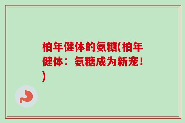 柏年健体的氨糖(柏年健体：氨糖成为新宠！)