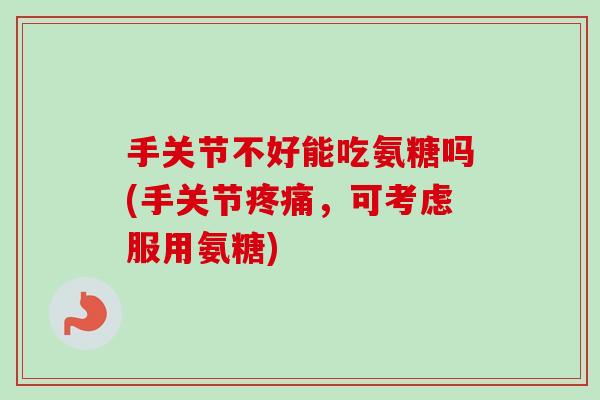 手关节不好能吃氨糖吗(手关节疼痛，可考虑服用氨糖)