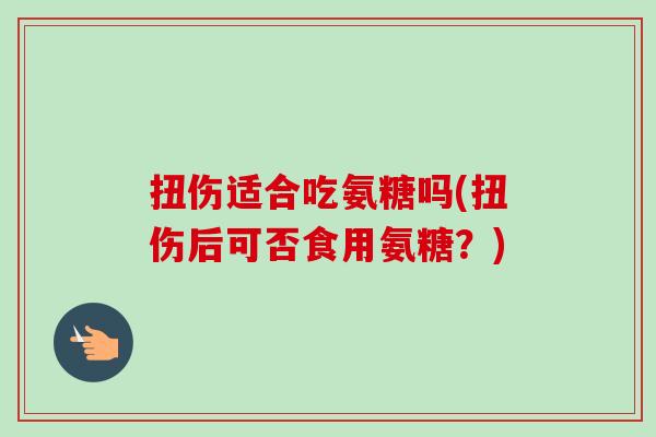 扭伤适合吃氨糖吗(扭伤后可否食用氨糖？)