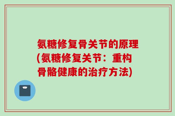 氨糖修复骨关节的原理(氨糖修复关节：重构骨骼健康的治疗方法)