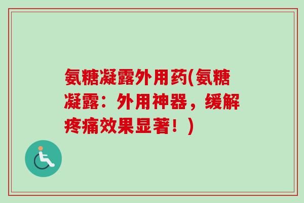 氨糖凝露外用药(氨糖凝露：外用神器，缓解疼痛效果显著！)