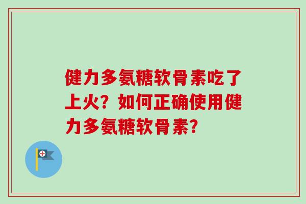 健力多氨糖软骨素吃了上火？如何正确使用健力多氨糖软骨素？